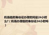 機場臨時身份證辦理時間是24小時么?（機場辦理臨時身份證24小時嗎）