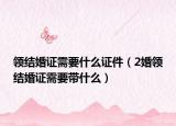 領(lǐng)結(jié)婚證需要什么證件（2婚領(lǐng)結(jié)婚證需要帶什么）