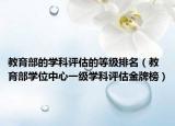 教育部的學(xué)科評估的等級排名（教育部學(xué)位中心一級學(xué)科評估金牌榜）