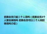 優(yōu)酷會(huì)員只能三個(gè)人用嗎（優(yōu)酷會(huì)員3個(gè)人登會(huì)掉線嗎 優(yōu)酷會(huì)員可以三個(gè)人同時(shí)使用嗎介紹）