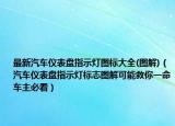 最新汽車儀表盤指示燈圖標大全(圖解)（汽車儀表盤指示燈標志圖解可能救你一命車主必看）