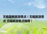 無錫最新旅游景點（無錫旅游景點 無錫旅游景點推薦）