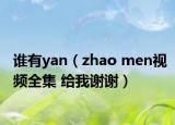 誰(shuí)有yan（zhao men視頻全集 給我謝謝）
