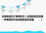 定滑輪相當(dāng)于等臂杠桿（定滑輪的實(shí)質(zhì)是一種等臂杠桿而動(dòng)滑輪的實(shí)質(zhì)是      ．）