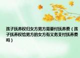 孩子撫養(yǎng)權(quán)歸女方男方需要付撫養(yǎng)費(fèi)（孩子撫養(yǎng)權(quán)給男方的女方有義務(wù)支付撫養(yǎng)費(fèi)嗎）