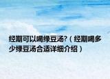 經(jīng)期可以喝綠豆湯?（經(jīng)期喝多少綠豆湯合適詳細(xì)介紹）