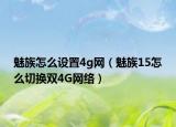 魅族怎么設(shè)置4g網(wǎng)（魅族15怎么切換雙4G網(wǎng)絡(luò)）