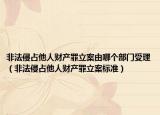非法侵占他人財產(chǎn)罪立案由哪個部門受理（非法侵占他人財產(chǎn)罪立案標(biāo)準(zhǔn)）