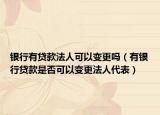 銀行有貸款法人可以變更嗎（有銀行貸款是否可以變更法人代表）