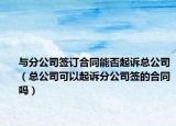 與分公司簽訂合同能否起訴總公司（總公司可以起訴分公司簽的合同嗎）
