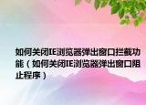 如何關(guān)閉IE瀏覽器彈出窗口攔截功能（如何關(guān)閉IE瀏覽器彈出窗口阻止程序）