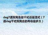 dsg7速雙離合是干式還是濕式（7速dsg干式雙離合的壽命是多久）