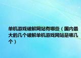 單機游戲破解網(wǎng)站有哪些（國內(nèi)最大的幾個破解單機游戲網(wǎng)站是哪幾個）