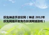 躍兔神途手游官網（神途 2012年躍兔網絡開發(fā)角色扮演網絡游戲）