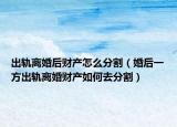 出軌離婚后財產(chǎn)怎么分割（婚后一方出軌離婚財產(chǎn)如何去分割）