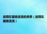 故園東望路漫漫的意思（故園東望路漫漫）