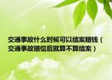 交通事故什么時候可以結(jié)案賠錢（交通事故賠償后就算不算結(jié)案）
