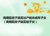 離婚后房子能否過戶給未成年子女（離婚后房子能否給子女）