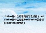 clothes是什么意思英語怎么讀音（bedclothes是什么意思 bedclothes的音標(biāo) bedclothes的用法）