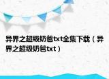 異界之超級奶爸txt全集下載（異界之超級奶爸txt）