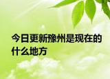 今日更新豫州是現(xiàn)在的什么地方
