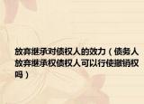 放棄繼承對債權人的效力（債務人放棄繼承權債權人可以行使撤銷權嗎）