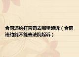 合同違約打官司去哪里起訴（合同違約能不能去法院起訴）