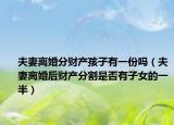 夫妻離婚分財產(chǎn)孩子有一份嗎（夫妻離婚后財產(chǎn)分割是否有子女的一半）