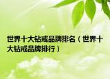 世界十大鉆戒品牌排名（世界十大鉆戒品牌排行）