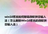win10系統(tǒng)如何卸載微軟拼音輸入法（怎么刪除Win10系統(tǒng)的微軟拼音輸入法）