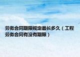 勞務(wù)合同期限規(guī)定最長多久（工程勞務(wù)合同有沒有期限）