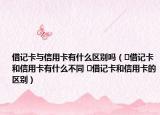 借記卡與信用卡有什么區(qū)別嗎（?借記卡和信用卡有什么不同 ?借記卡和信用卡的區(qū)別）