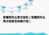 紫薯粥怎么煮才變色（紫薯粥怎么煮才能紫色詳細(xì)介紹）