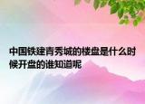 中國鐵建青秀城的樓盤是什么時候開盤的誰知道呢