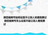 微信視頻號如何設置不讓別人知道我贊過 微信視頻號怎么設置不能讓別人看我贊過