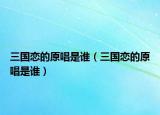 三國(guó)戀的原唱是誰(shuí)（三國(guó)戀的原唱是誰(shuí)）