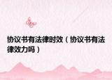 協(xié)議書有法律時效（協(xié)議書有法律效力嗎）