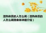 濕熱體質(zhì)的人怎么調(diào)（濕熱體質(zhì)的人怎么調(diào)理身體詳細(xì)介紹）