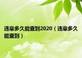 違章多久能查到2020（違章多久能查到）