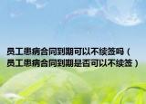 員工患病合同到期可以不續(xù)簽嗎（員工患病合同到期是否可以不續(xù)簽）