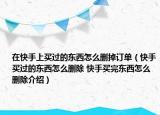在快手上買過的東西怎么刪掉訂單（快手買過的東西怎么刪除 快手買完東西怎么刪除介紹）