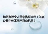 如何辦理個(gè)人營業(yè)執(zhí)照流程（怎么辦理個(gè)體工商戶營業(yè)執(zhí)照）