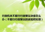 行政機關(guān)不履行行政復(fù)議決定怎么辦（不履行行政復(fù)議的該如何處理）