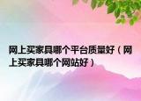 網(wǎng)上買家具哪個平臺質(zhì)量好（網(wǎng)上買家具哪個網(wǎng)站好）