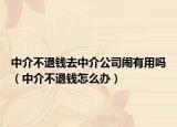 中介不退錢去中介公司鬧有用嗎（中介不退錢怎么辦）