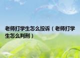 老師打?qū)W生怎么投訴（老師打?qū)W生怎么判刑）