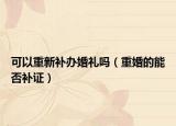 可以重新補辦婚禮嗎（重婚的能否補證）