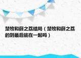 楚牧和薛之荔結(jié)局（楚牧和薛之荔的到最后能在一起嗎）