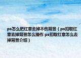 ps怎么把紅章去掉不傷背景（ps扣取紅章去掉背景怎么操作 ps扣取紅章怎么去掉背景介紹）