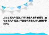 從哈爾濱火車站到太平機(jī)場(chǎng)坐大巴多長(zhǎng)時(shí)間（在哈爾濱火車站到太平國(guó)際機(jī)場(chǎng)坐機(jī)場(chǎng)大巴要多長(zhǎng)時(shí)間）